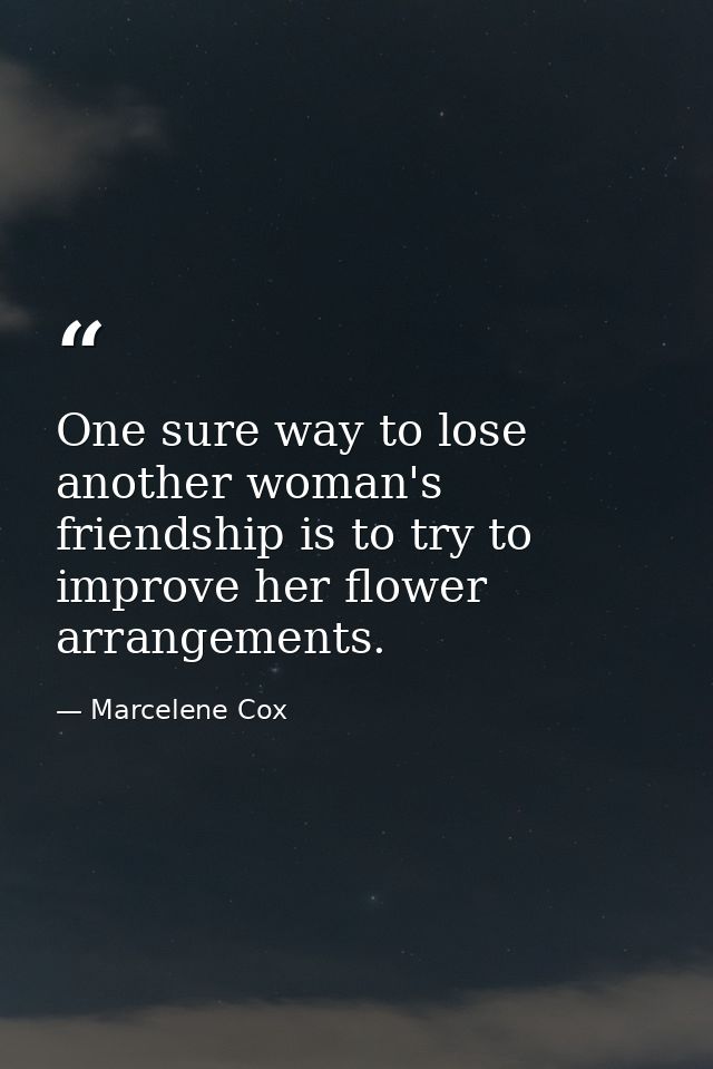 One sure way to lose another woman's friendship is to try to improve her flower arrangements. — Marcelene Cox