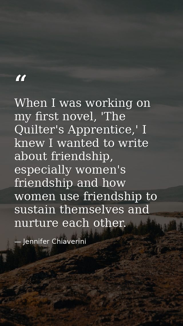 When I was working on my first novel, 'The Quilter's Apprentice,' I knew I wanted to write about friendship, especially  — Jennifer Chiaverini