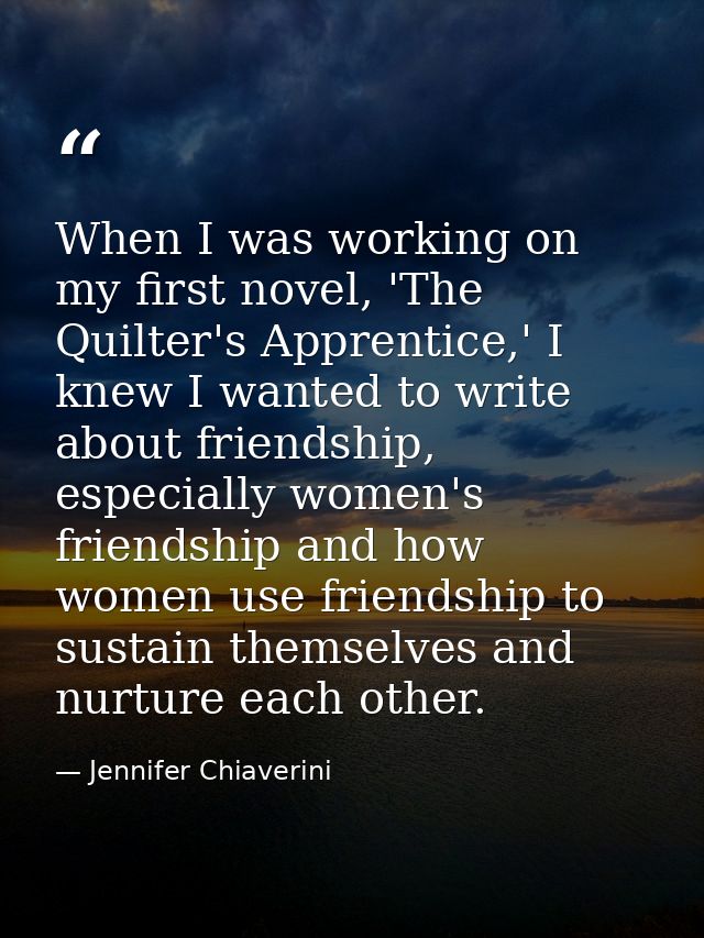 When I was working on my first novel, 'The Quilter's Apprentice,' I knew I wanted to write about friendship, especially  — Jennifer Chiaverini