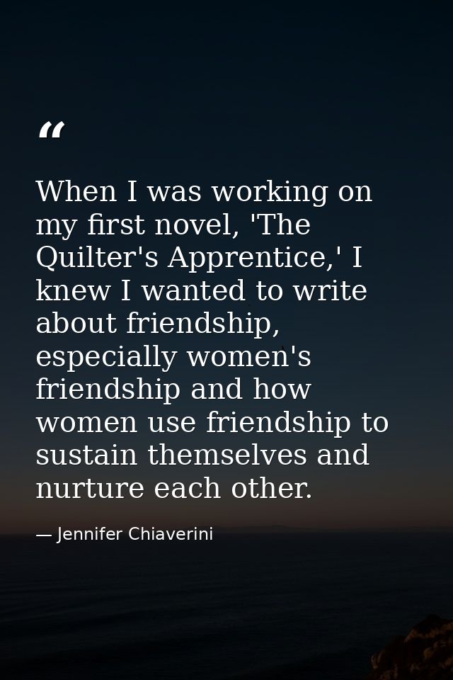 When I was working on my first novel, 'The Quilter's Apprentice,' I knew I wanted to write about friendship, especially  — Jennifer Chiaverini