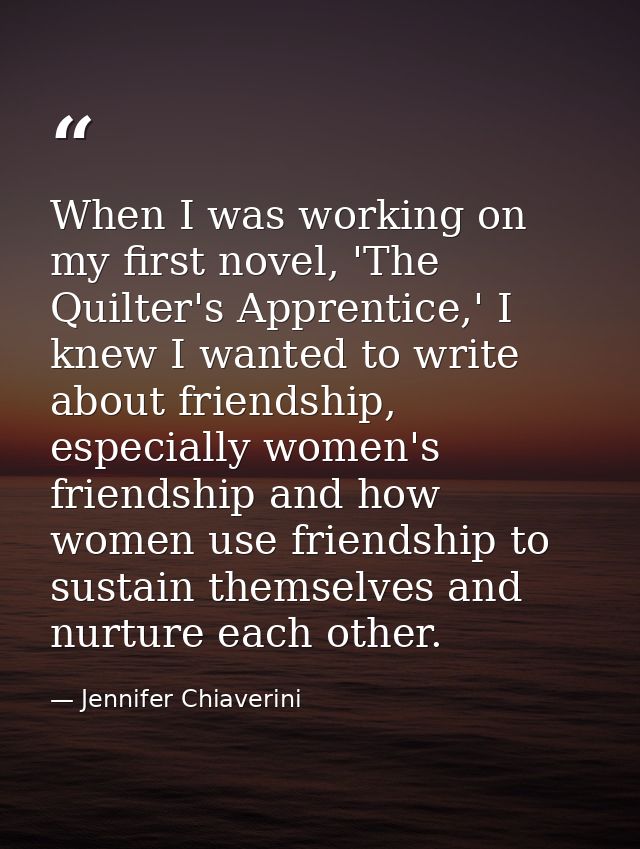 When I was working on my first novel, 'The Quilter's Apprentice,' I knew I wanted to write about friendship, especially  — Jennifer Chiaverini