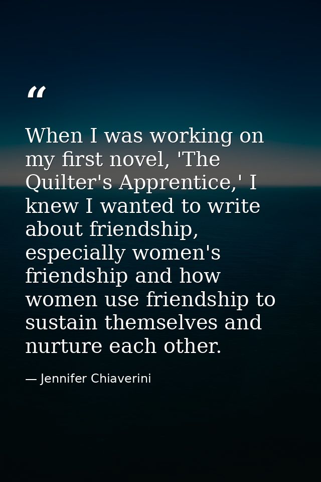 When I was working on my first novel, 'The Quilter's Apprentice,' I knew I wanted to write about friendship, especially  — Jennifer Chiaverini