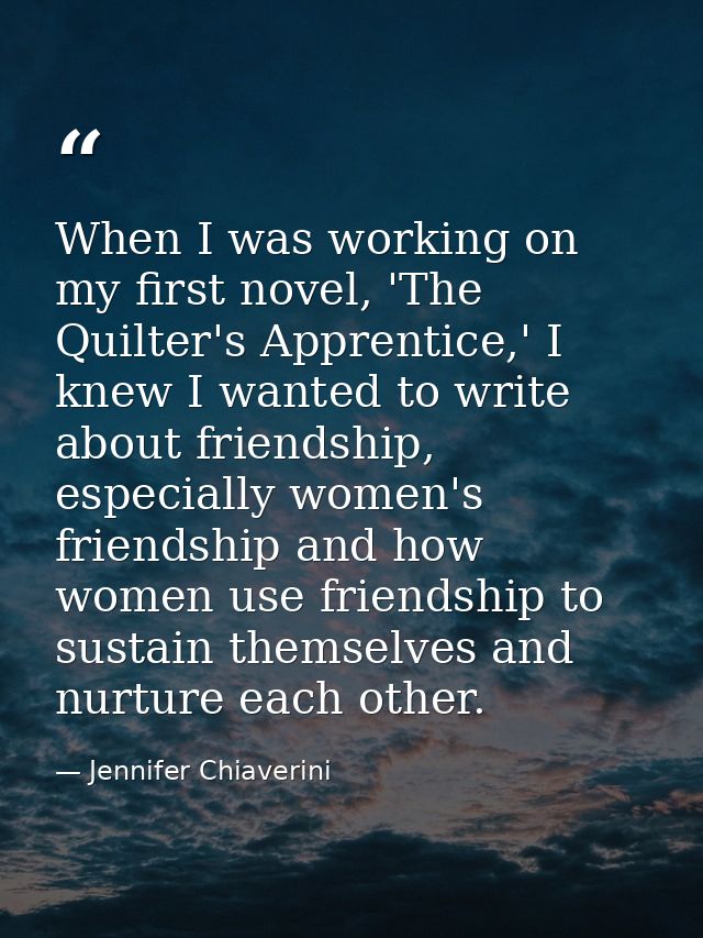 When I was working on my first novel, 'The Quilter's Apprentice,' I knew I wanted to write about friendship, especially  — Jennifer Chiaverini