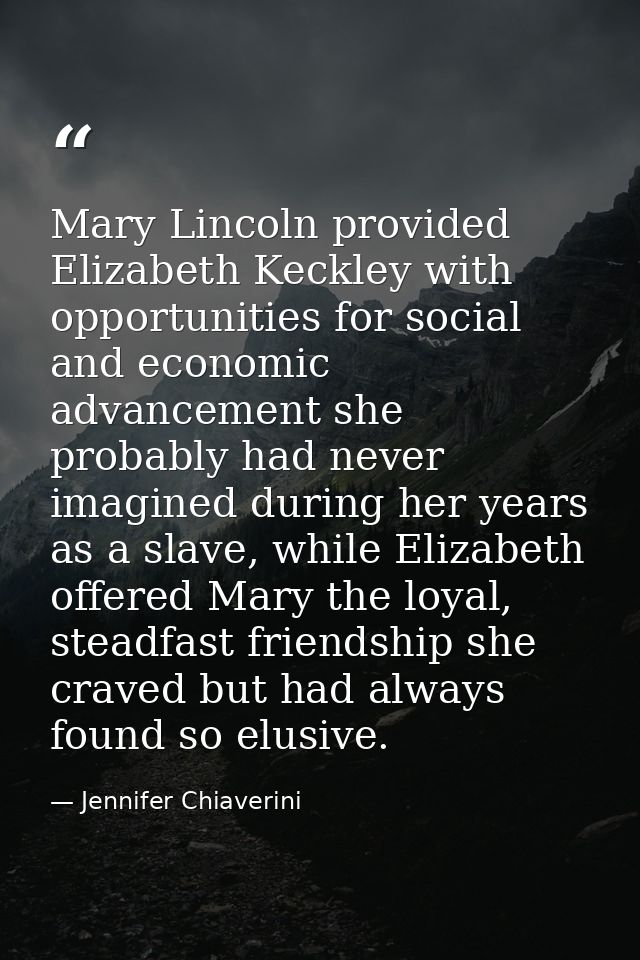 Mary Lincoln provided Elizabeth Keckley with opportunities for social and economic advancement she probably had never im — Jennifer Chiaverini