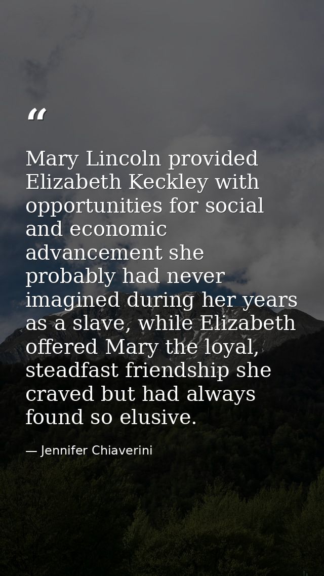Mary Lincoln provided Elizabeth Keckley with opportunities for social and economic advancement she probably had never im — Jennifer Chiaverini