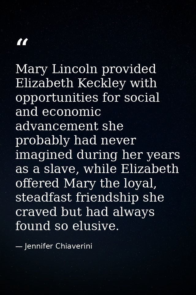 Mary Lincoln provided Elizabeth Keckley with opportunities for social and economic advancement she probably had never im — Jennifer Chiaverini