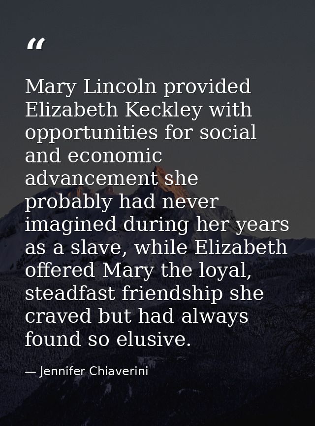 Mary Lincoln provided Elizabeth Keckley with opportunities for social and economic advancement she probably had never im — Jennifer Chiaverini