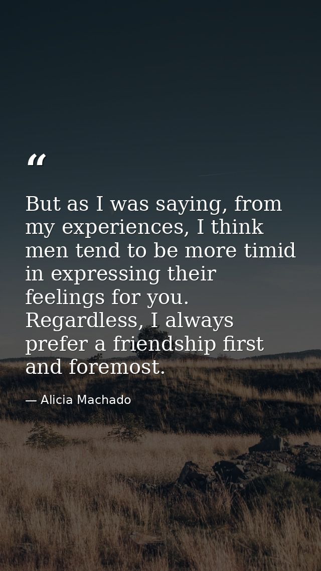 But as I was saying, from my experiences, I think men tend to be more timid in expressing their feelings for you. Regard — Alicia Machado