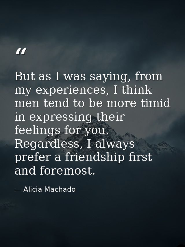 But as I was saying, from my experiences, I think men tend to be more timid in expressing their feelings for you. Regard — Alicia Machado