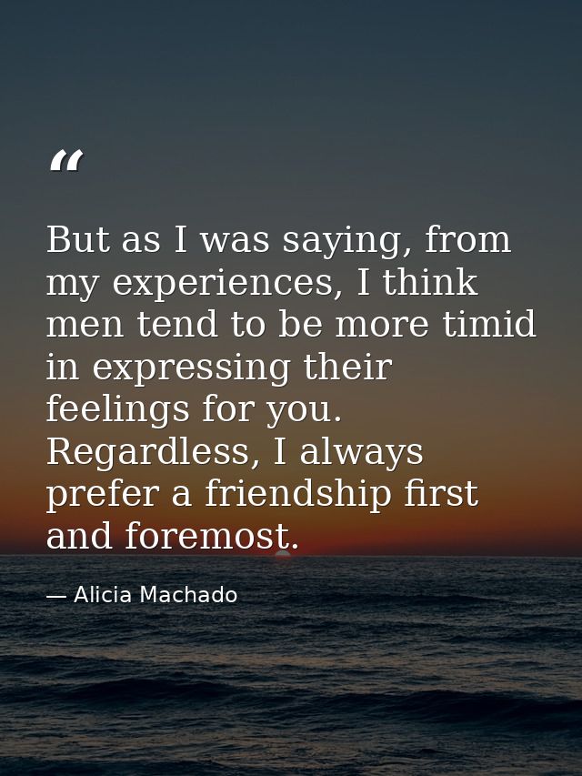But as I was saying, from my experiences, I think men tend to be more timid in expressing their feelings for you. Regard — Alicia Machado