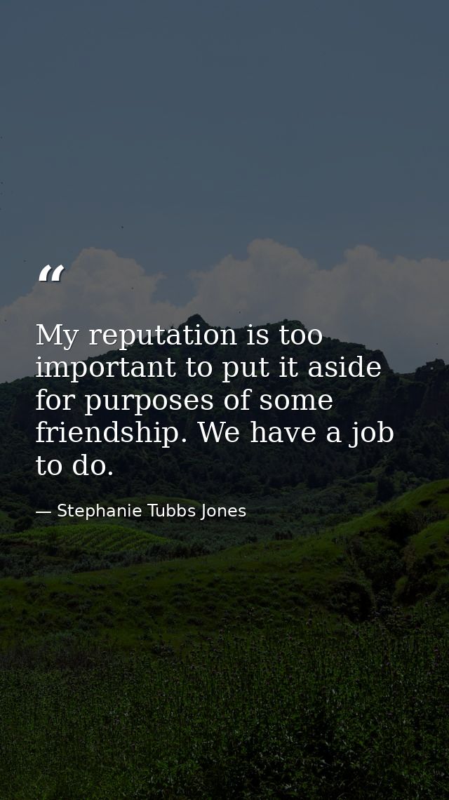 My reputation is too important to put it aside for purposes of some friendship. We have a job to do. — Stephanie Tubbs Jones