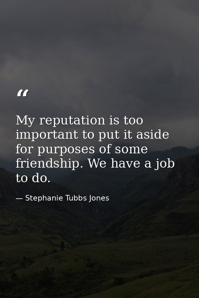 My reputation is too important to put it aside for purposes of some friendship. We have a job to do. — Stephanie Tubbs Jones