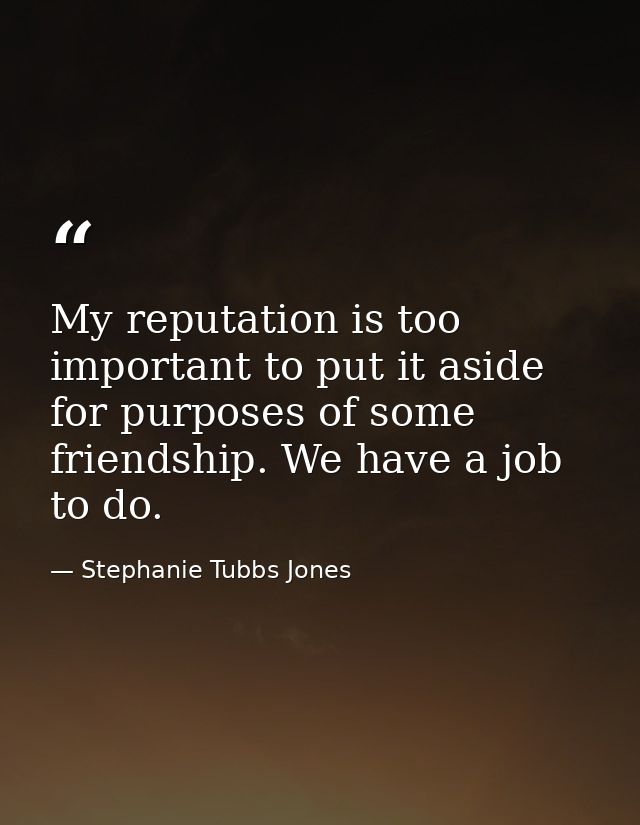 My reputation is too important to put it aside for purposes of some friendship. We have a job to do. — Stephanie Tubbs Jones