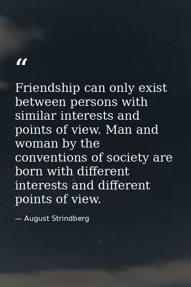 Friendship can only exist between persons with similar interests and points of view. Man and woman by the conventions of — August Strindberg
