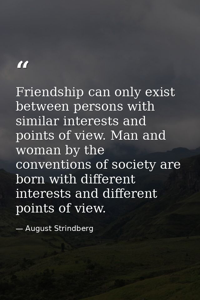 Friendship can only exist between persons with similar interests and points of view. Man and woman by the conventions of — August Strindberg