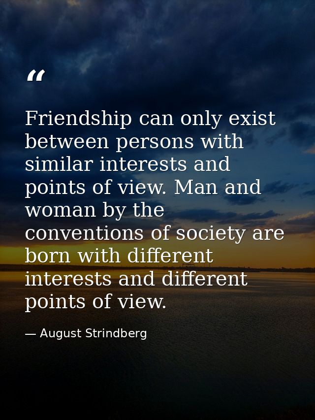 Friendship can only exist between persons with similar interests and points of view. Man and woman by the conventions of — August Strindberg