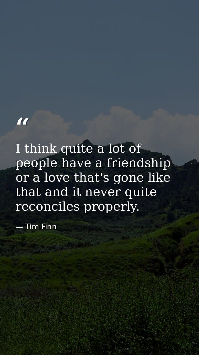 I think quite a lot of people have a friendship or a love that's gone like that and it never quite reconciles properly. — Tim Finn