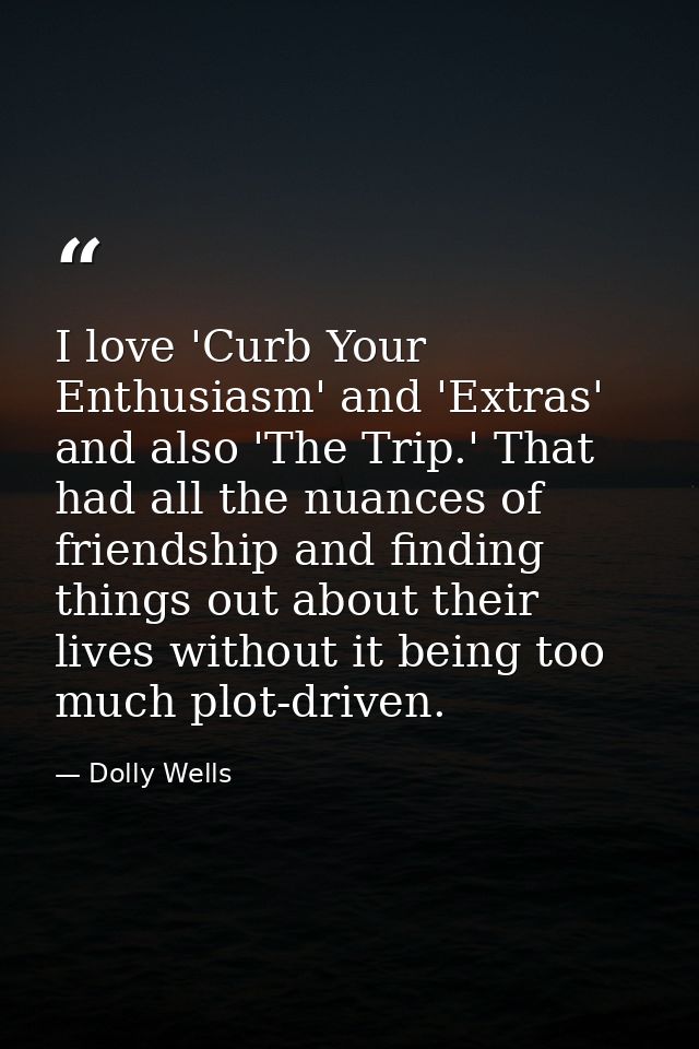 I love 'Curb Your Enthusiasm' and 'Extras' and also 'The Trip.' That had all the nuances of friendship and finding thing — Dolly Wells