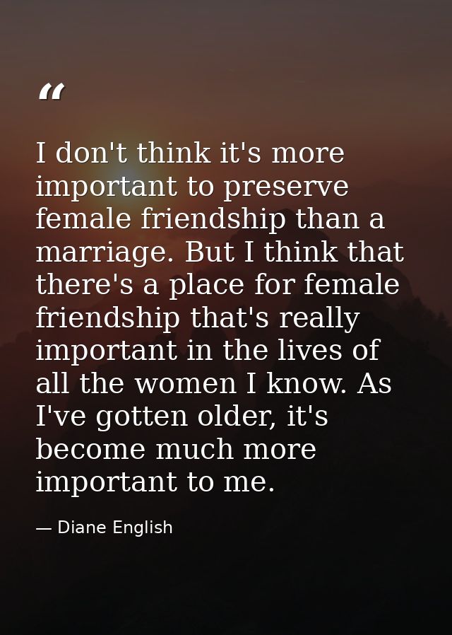 I don't think it's more important to preserve female friendship than a marriage. But I think that there's a place for fe — Diane English