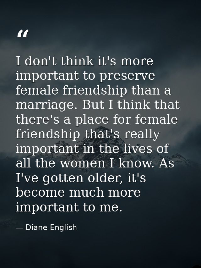 I don't think it's more important to preserve female friendship than a marriage. But I think that there's a place for fe — Diane English
