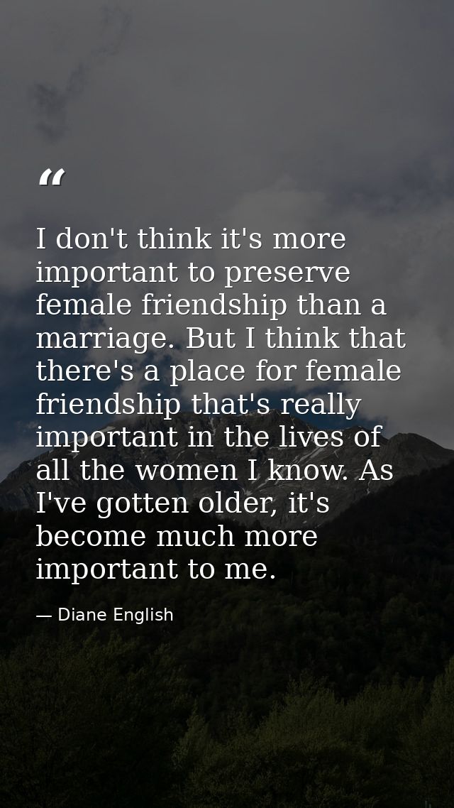 I don't think it's more important to preserve female friendship than a marriage. But I think that there's a place for fe — Diane English