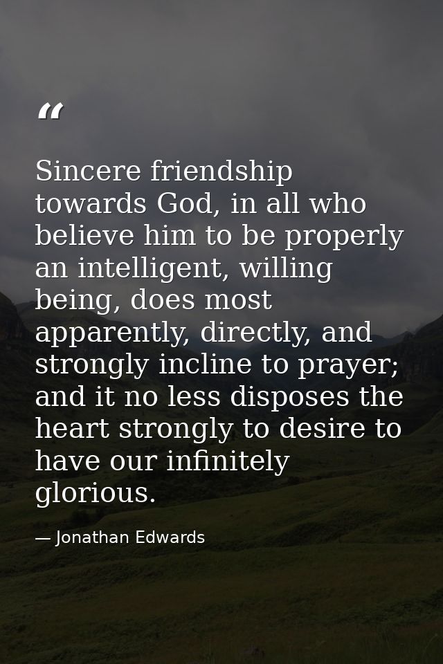 Sincere friendship towards God, in all who believe him to be properly an intelligent, willing being, does most apparentl — Jonathan Edwards