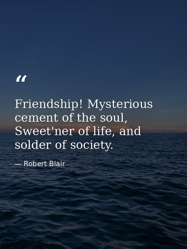 Friendship! Mysterious cement of the soul, Sweet'ner of life, and solder of society. — Robert Blair