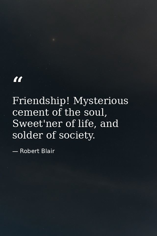 Friendship! Mysterious cement of the soul, Sweet'ner of life, and solder of society. — Robert Blair