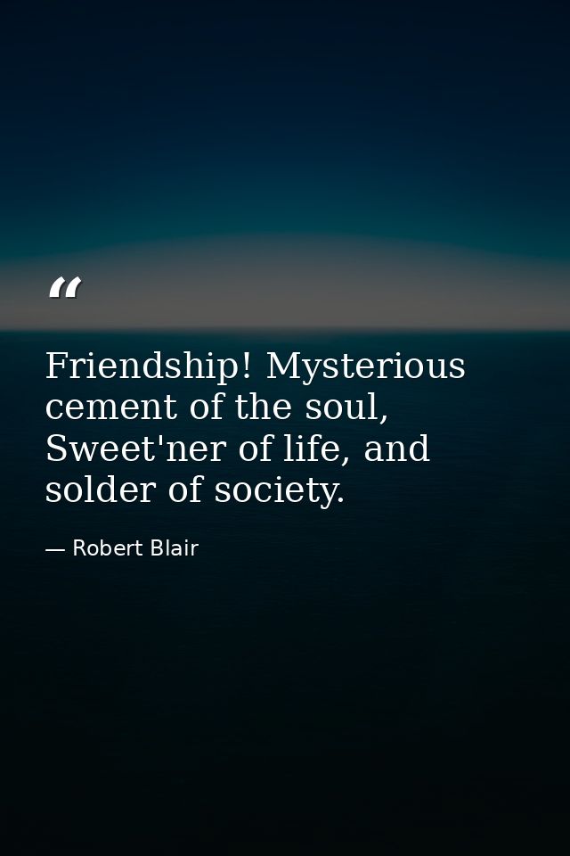 Friendship! Mysterious cement of the soul, Sweet'ner of life, and solder of society. — Robert Blair