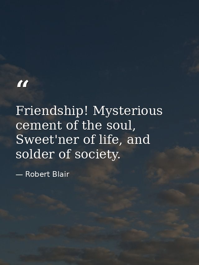 Friendship! Mysterious cement of the soul, Sweet'ner of life, and solder of society. — Robert Blair