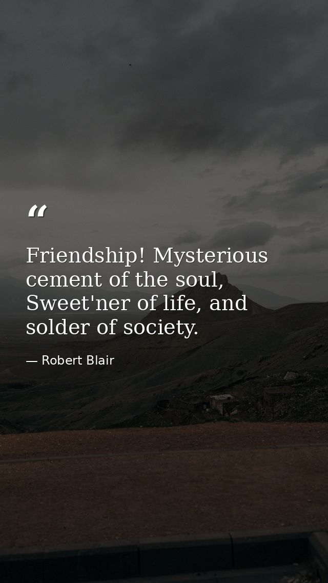 Friendship! Mysterious cement of the soul, Sweet'ner of life, and solder of society. — Robert Blair