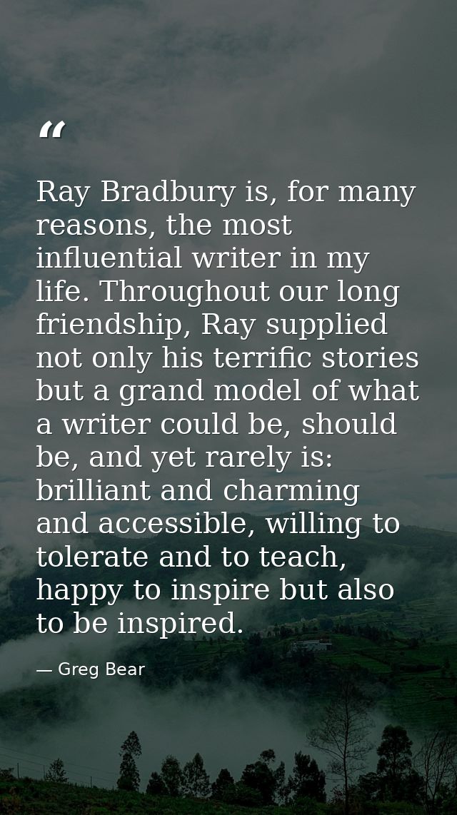 Ray Bradbury is, for many reasons, the most influential writer in my life. Throughout our long friendship, Ray supplied  — Greg Bear