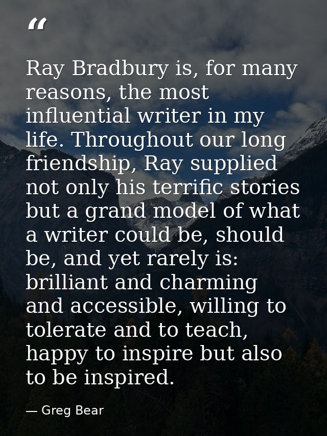 Ray Bradbury is, for many reasons, the most influential writer in my life. Throughout our long friendship, Ray supplied  — Greg Bear