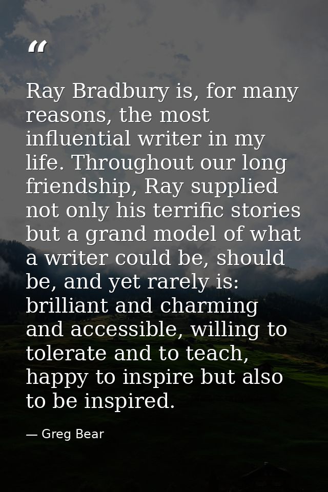Ray Bradbury is, for many reasons, the most influential writer in my life. Throughout our long friendship, Ray supplied  — Greg Bear