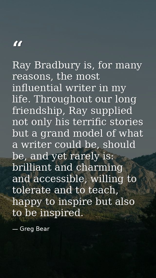 Ray Bradbury is, for many reasons, the most influential writer in my life. Throughout our long friendship, Ray supplied  — Greg Bear