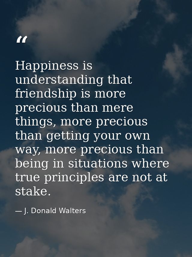 Happiness is understanding that friendship is more precious than mere things, more precious than getting your own way, m — J. Donald Walters