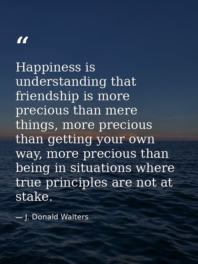 Happiness is understanding that friendship is more precious than mere things, more precious than getting your own way, m — J. Donald Walters