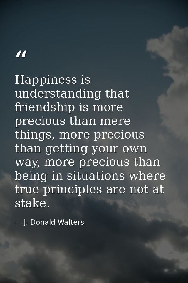 Happiness is understanding that friendship is more precious than mere things, more precious than getting your own way, m — J. Donald Walters