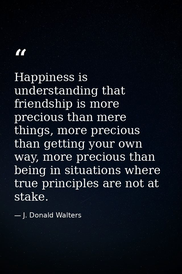 Happiness is understanding that friendship is more precious than mere things, more precious than getting your own way, m — J. Donald Walters