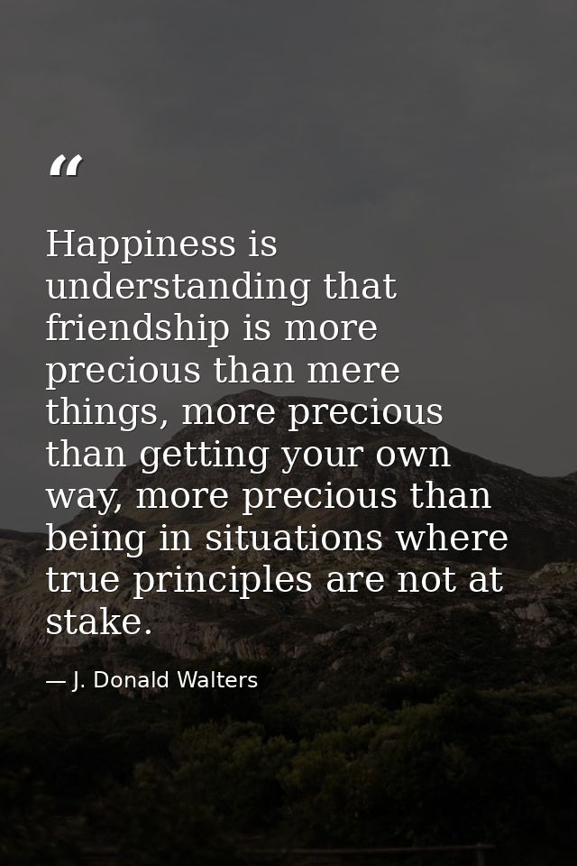 Happiness is understanding that friendship is more precious than mere things, more precious than getting your own way, m — J. Donald Walters