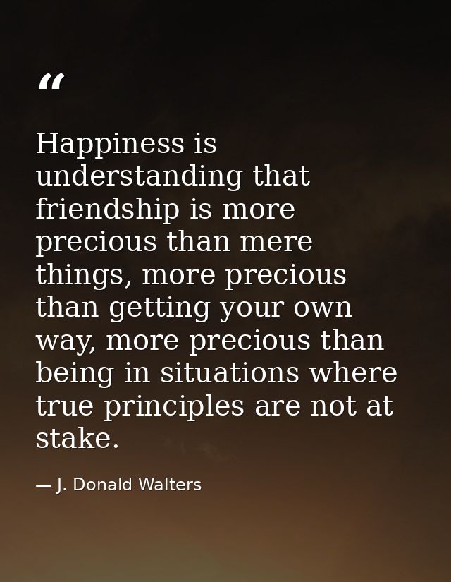 Happiness is understanding that friendship is more precious than mere things, more precious than getting your own way, m — J. Donald Walters