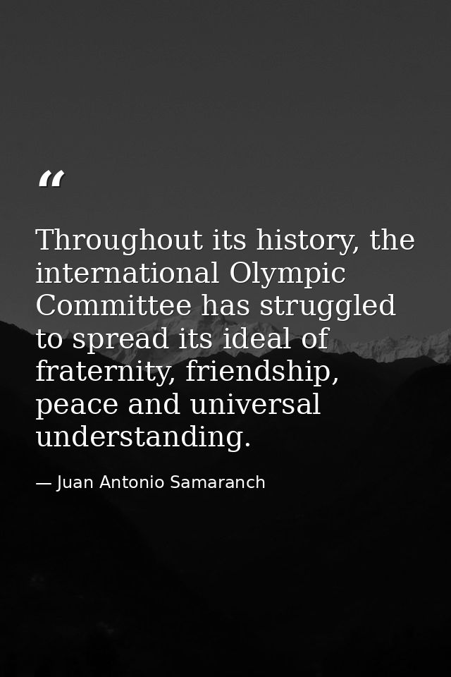 Throughout its history, the international Olympic Committee has struggled to spread its ideal of fraternity, friendship, — Juan Antonio Samaranch