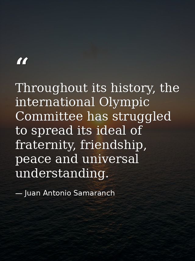 Throughout its history, the international Olympic Committee has struggled to spread its ideal of fraternity, friendship, — Juan Antonio Samaranch