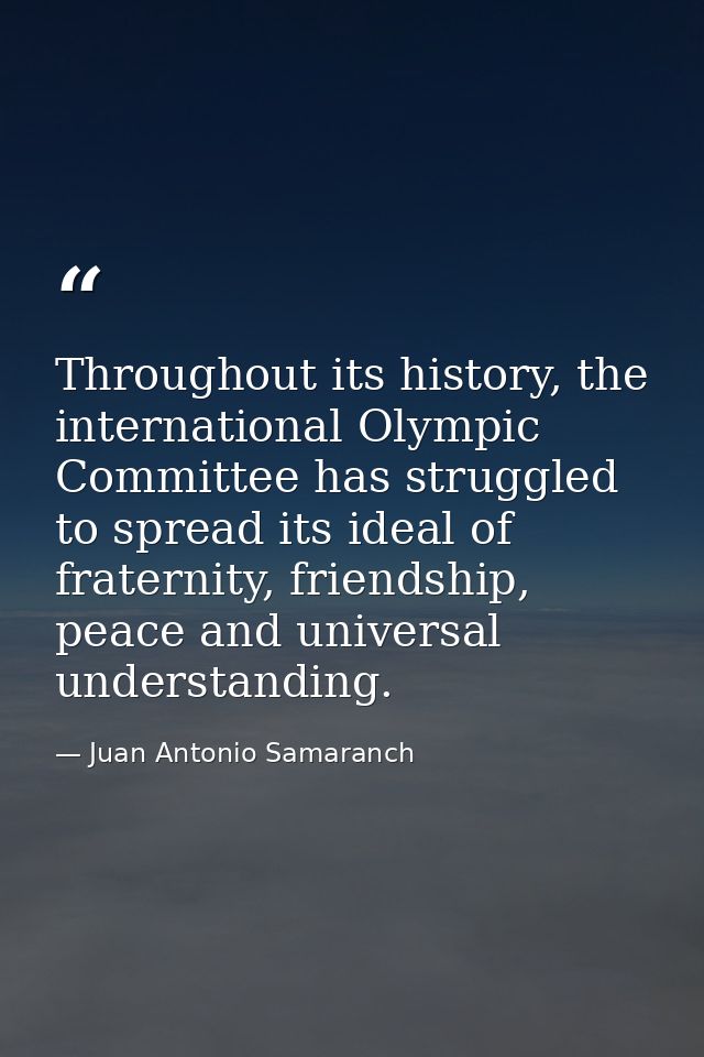 Throughout its history, the international Olympic Committee has struggled to spread its ideal of fraternity, friendship, — Juan Antonio Samaranch