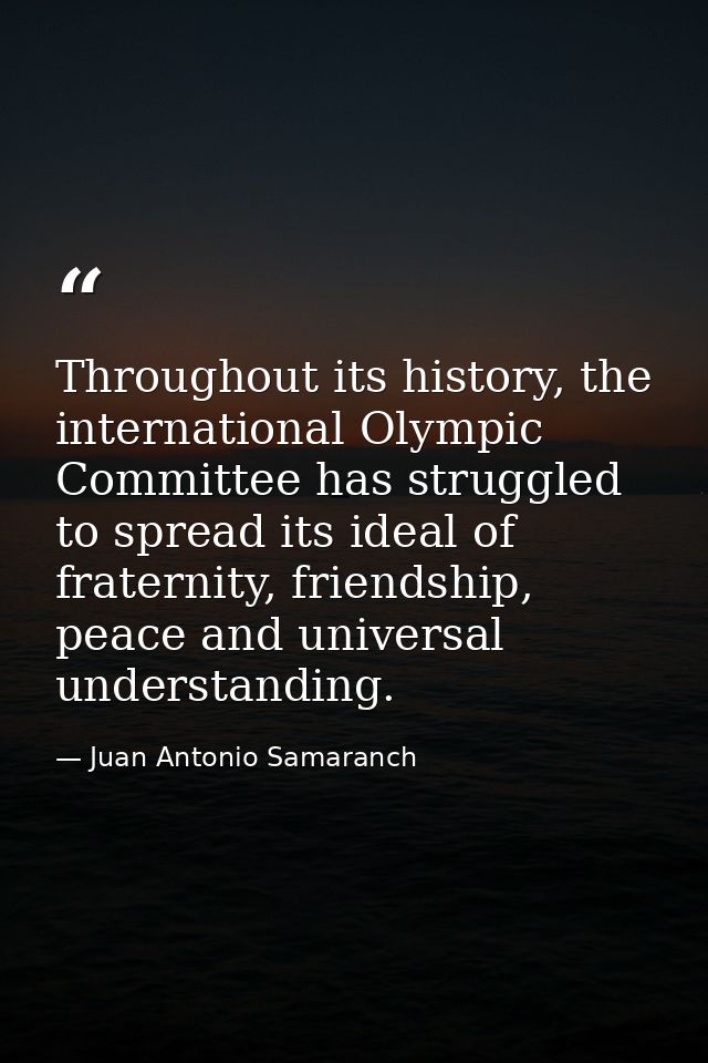 Throughout its history, the international Olympic Committee has struggled to spread its ideal of fraternity, friendship, — Juan Antonio Samaranch