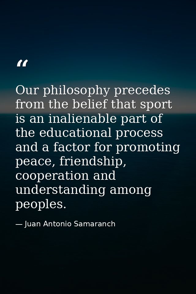 Our philosophy precedes from the belief that sport is an inalienable part of the educational process and a factor for pr — Juan Antonio Samaranch
