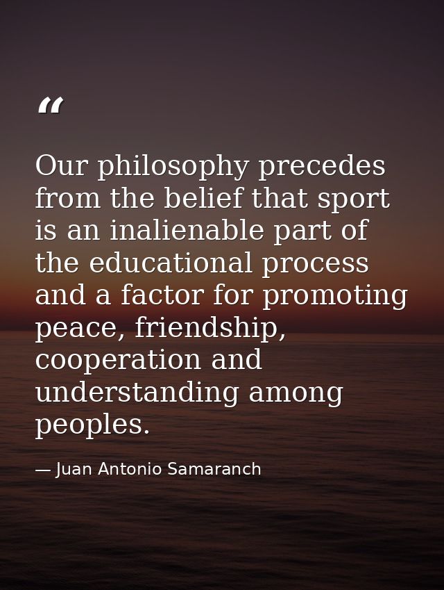 Our philosophy precedes from the belief that sport is an inalienable part of the educational process and a factor for pr — Juan Antonio Samaranch