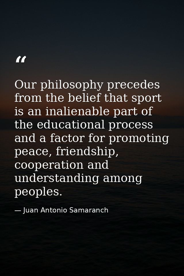 Our philosophy precedes from the belief that sport is an inalienable part of the educational process and a factor for pr — Juan Antonio Samaranch