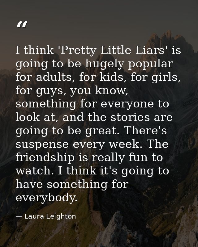 I think 'Pretty Little Liars' is going to be hugely popular for adults, for kids, for girls, for guys, you know, somethi — Laura Leighton