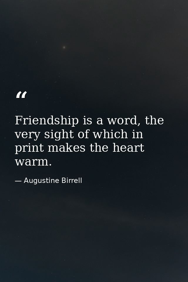 Friendship is a word, the very sight of which in print makes the heart warm. — Augustine Birrell